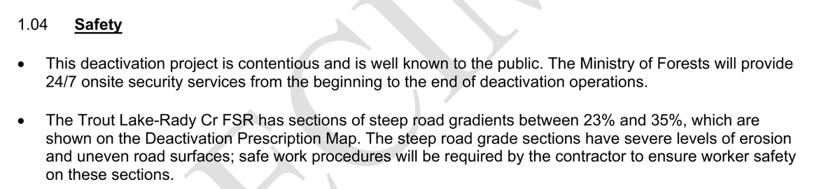 Clause 1.04, headed Safety, on page 5 of the specimen contract for EN27DSE008, inside Schedule A – Services, across the document’s own faint diagonal watermark. The first bullet reads: This deactivation project is contentious and is well known to the public. The Ministry of Forests will provide 24/7 onsite security services from the beginning to the end of deactivation operations. The second bullet reads: The Trout Lake-Rady Cr FSR has sections of steep road gradients between 23% and 35%, which are shown on the Deactivation Prescription Map. The steep road grade sections have severe levels of erosion and uneven road surfaces; safe work procedures will be required by the contractor to ensure worker safety on these sections. No emphasis of ours has been added.