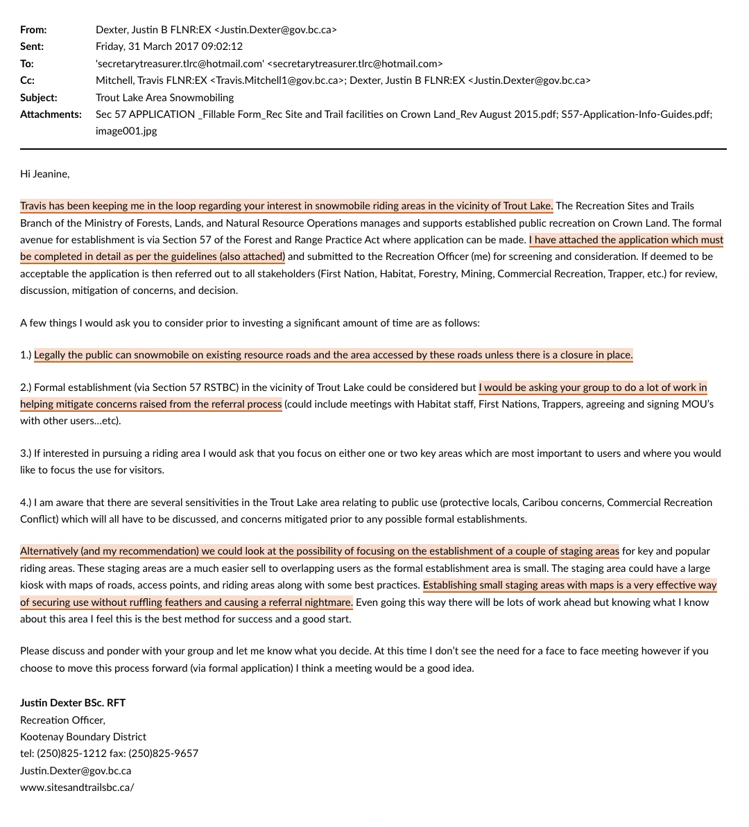Email from Justin Dexter, Recreation Officer, Kootenay Boundary District, Recreation Sites and Trails BC, to Jeanine Ross of the Trout Lake Recreational Club, 31 March 2017, copied to Travis Mitchell, subject ‘Trout Lake Area Snowmobiling’. He sets out the Section 57 route under the Forest and Range Practices Act and attaches the application form and guidelines. He states that the public may legally snowmobile on existing resource roads and the area accessed by them unless a closure is in place; that formal establishment would mean asking the club to do a lot of work mitigating concerns raised from the referral process; and that his own recommendation is to establish a couple of small staging areas instead, as an effective way of securing use without ruffling feathers and causing a referral nightmare.