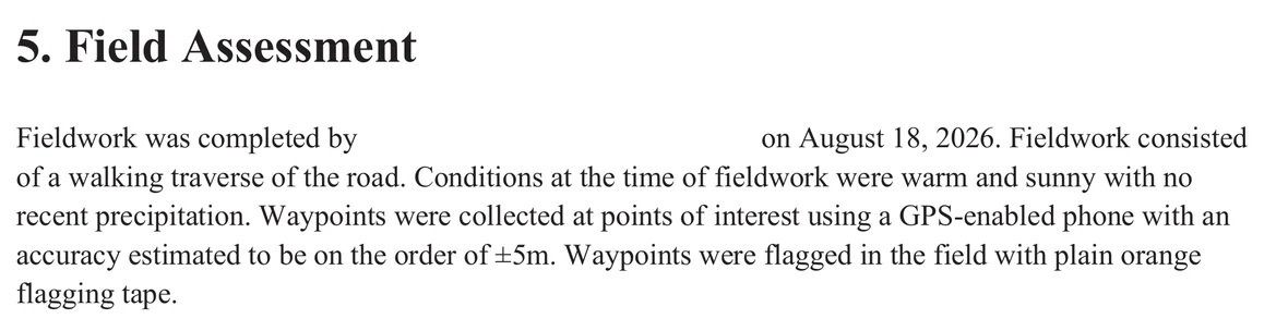The whole of section 5 of the 2026 deactivation prescription, page 9, as the page renders. Under the heading 5. Field Assessment the paragraph reads: Fieldwork was completed by — then a blank gap where a white rectangle covers the text — on August 18, 2026. Fieldwork consisted of a walking traverse of the road. Conditions at the time of fieldwork were warm and sunny with no recent precipitation. Waypoints were collected at points of interest using a GPS-enabled phone with an accuracy estimated to be on the order of plus or minus 5m. Waypoints were flagged in the field with plain orange flagging tape. Nothing is cropped out and no emphasis of ours is added.
